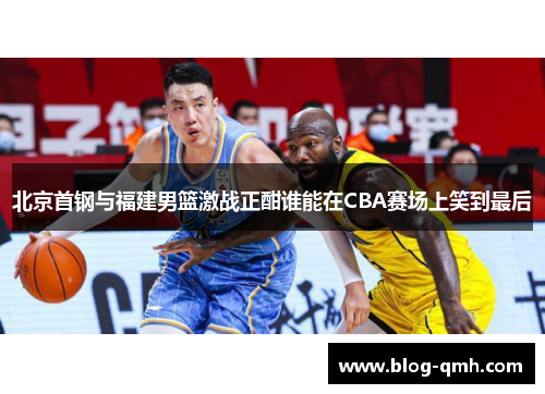 北京首钢与福建男篮激战正酣谁能在CBA赛场上笑到最后